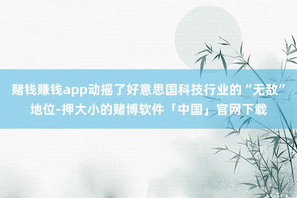 赌钱赚钱app动摇了好意思国科技行业的“无敌”地位-押大小的赌博软件「中国」官网下载