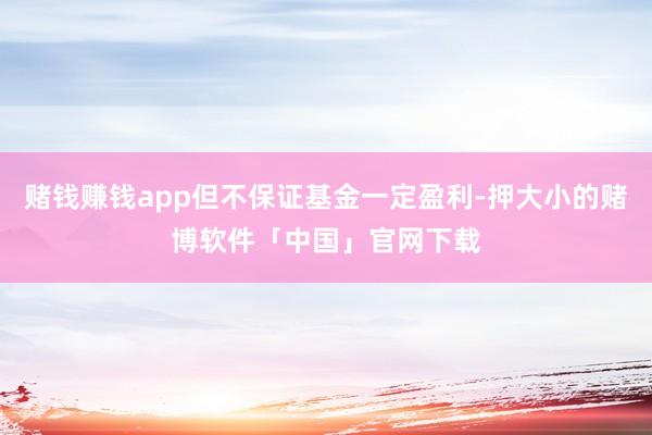 赌钱赚钱app但不保证基金一定盈利-押大小的赌博软件「中国」官网下载