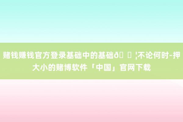 赌钱赚钱官方登录基础中的基础💦不论何时-押大小的赌博软件「中国」官网下载