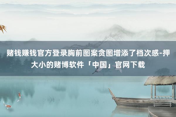 赌钱赚钱官方登录胸前图案贪图增添了档次感-押大小的赌博软件「中国」官网下载