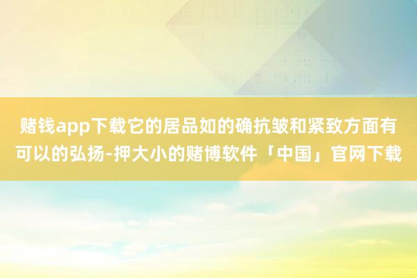 赌钱app下载它的居品如的确抗皱和紧致方面有可以的弘扬-押大小的赌博软件「中国」官网下载
