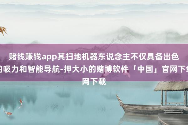 赌钱赚钱app其扫地机器东说念主不仅具备出色的吸力和智能导航-押大小的赌博软件「中国」官网下载