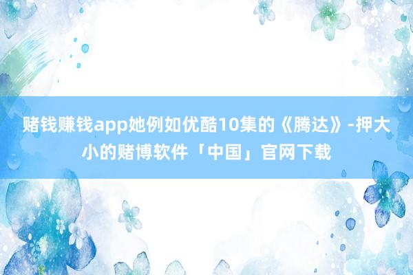 赌钱赚钱app她例如优酷10集的《腾达》-押大小的赌博软件「中国」官网下载