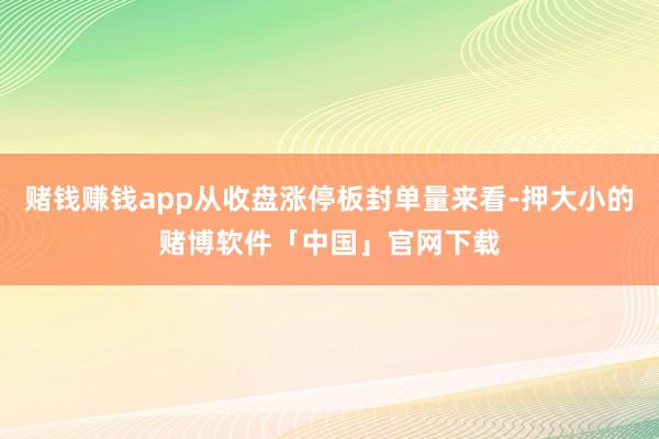 赌钱赚钱app从收盘涨停板封单量来看-押大小的赌博软件「中国」官网下载