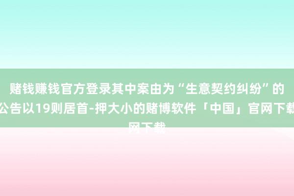 赌钱赚钱官方登录其中案由为“生意契约纠纷”的公告以19则居首-押大小的赌博软件「中国」官网下载