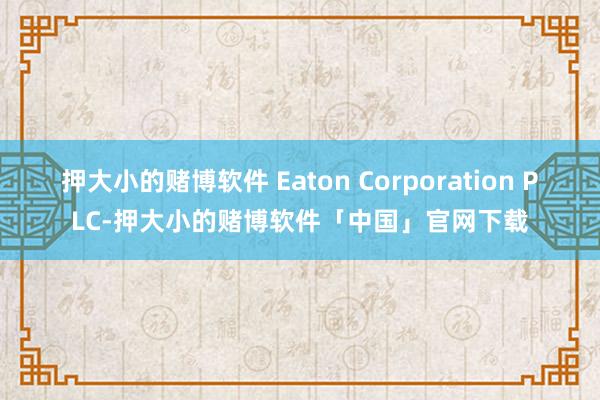 押大小的赌博软件 Eaton Corporation PLC-押大小的赌博软件「中国」官网下载