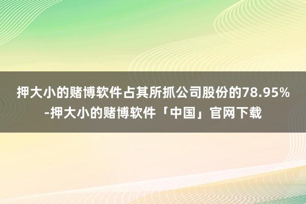 押大小的赌博软件占其所抓公司股份的78.95%-押大小的赌博软件「中国」官网下载