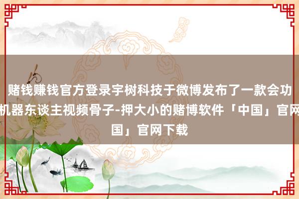 赌钱赚钱官方登录宇树科技于微博发布了一款会功夫的机器东谈主视频骨子-押大小的赌博软件「中国」官网下载