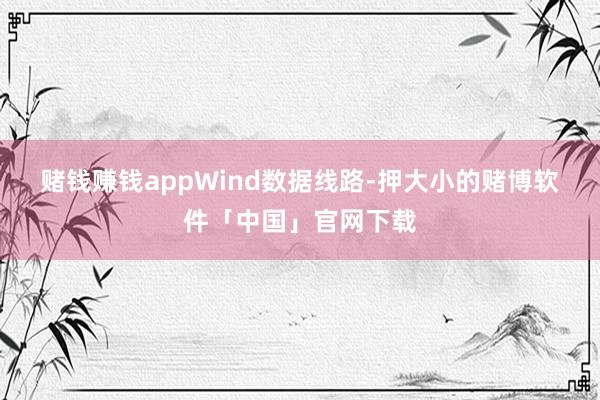 赌钱赚钱app　　Wind数据线路-押大小的赌博软件「中国」官网下载