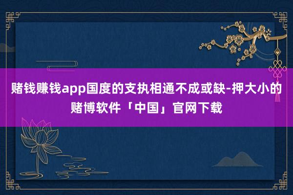 赌钱赚钱app国度的支执相通不成或缺-押大小的赌博软件「中国」官网下载