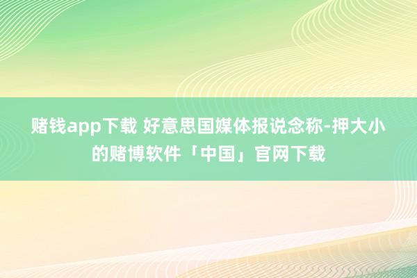 赌钱app下载 　　好意思国媒体报说念称-押大小的赌博软件「中国」官网下载