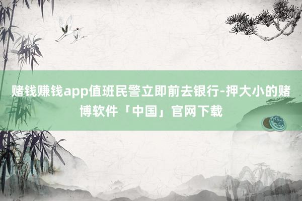 赌钱赚钱app值班民警立即前去银行-押大小的赌博软件「中国」官网下载
