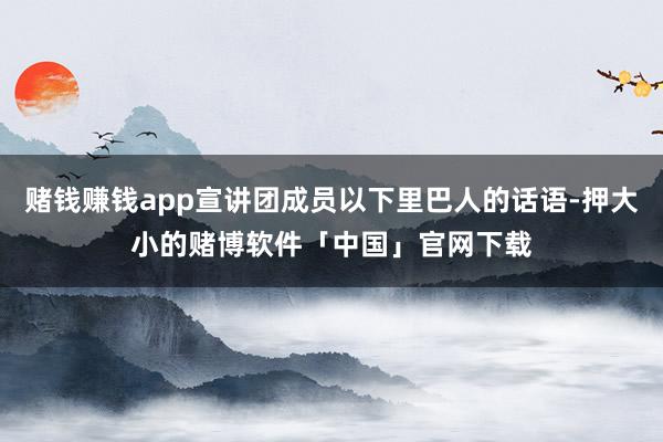 赌钱赚钱app宣讲团成员以下里巴人的话语-押大小的赌博软件「中国」官网下载