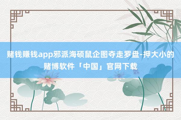 赌钱赚钱app邪派海硕鼠企图夺走罗盘-押大小的赌博软件「中国」官网下载