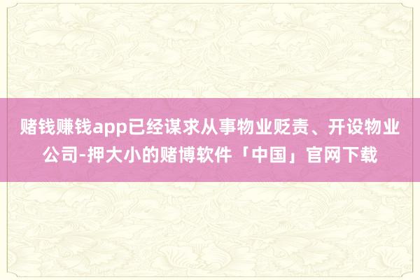 赌钱赚钱app已经谋求从事物业贬责、开设物业公司-押大小的赌博软件「中国」官网下载