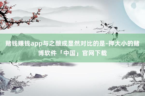 赌钱赚钱app与之酿成显然对比的是-押大小的赌博软件「中国」官网下载