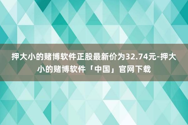 押大小的赌博软件正股最新价为32.74元-押大小的赌博软件「中国」官网下载