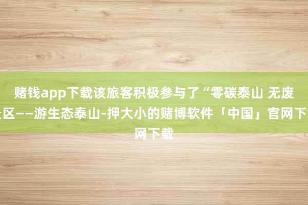 赌钱app下载该旅客积极参与了“零碳泰山 无废景区——游生态泰山-押大小的赌博软件「中国」官网下载