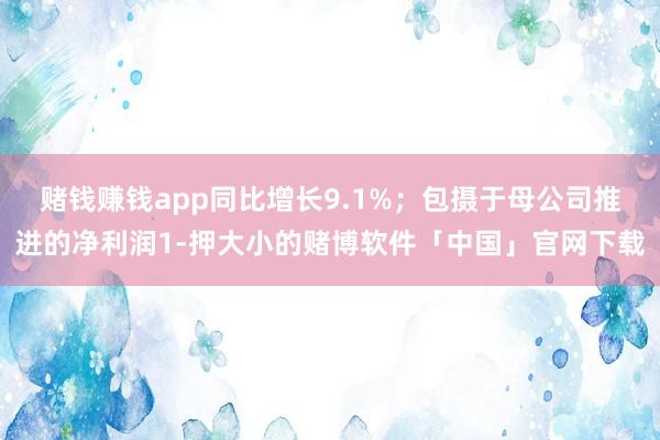 赌钱赚钱app同比增长9.1%；包摄于母公司推进的净利润1-押大小的赌博软件「中国」官网下载