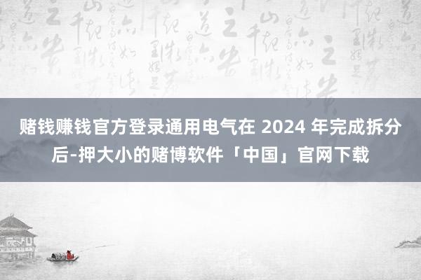 赌钱赚钱官方登录通用电气在 2024 年完成拆分后-押大小的赌博软件「中国」官网下载
