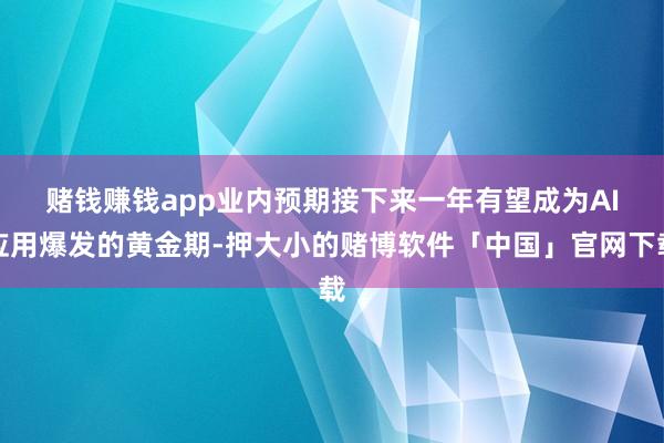 赌钱赚钱app　　业内预期接下来一年有望成为AI应用爆发的黄金期-押大小的赌博软件「中国」官网下载