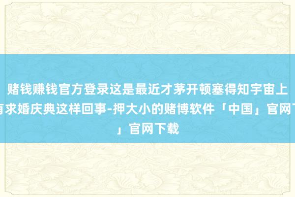 赌钱赚钱官方登录这是最近才茅开顿塞得知宇宙上竟有求婚庆典这样回事-押大小的赌博软件「中国」官网下载