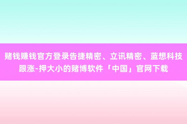 赌钱赚钱官方登录告捷精密、立讯精密、蓝想科技跟涨-押大小的赌博软件「中国」官网下载