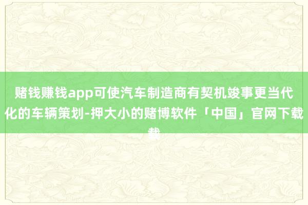 赌钱赚钱app可使汽车制造商有契机竣事更当代化的车辆策划-押大小的赌博软件「中国」官网下载