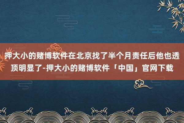 押大小的赌博软件在北京找了半个月责任后他也透顶明显了-押大小的赌博软件「中国」官网下载