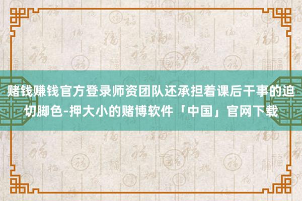 赌钱赚钱官方登录师资团队还承担着课后干事的迫切脚色-押大小的赌博软件「中国」官网下载