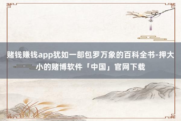 赌钱赚钱app犹如一部包罗万象的百科全书-押大小的赌博软件「中国」官网下载