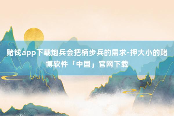赌钱app下载炮兵会把柄步兵的需求-押大小的赌博软件「中国」官网下载