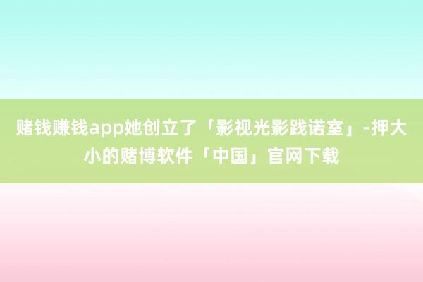 赌钱赚钱app她创立了「影视光影践诺室」-押大小的赌博软件「中国」官网下载