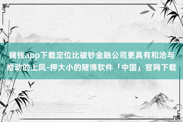 赌钱app下载定位比破钞金融公司更具有和洽与推动的上风-押大小的赌博软件「中国」官网下载