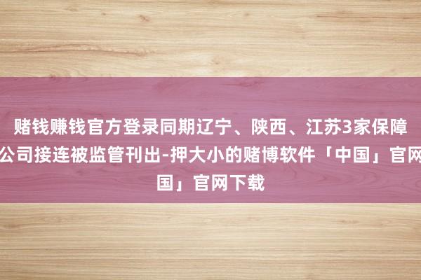 赌钱赚钱官方登录同期辽宁、陕西、江苏3家保障代理公司接连被监管刊出-押大小的赌博软件「中国」官网下载