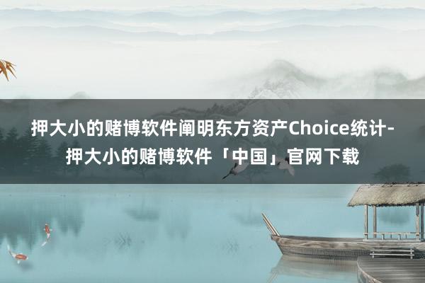 押大小的赌博软件　　阐明东方资产Choice统计-押大小的赌博软件「中国」官网下载