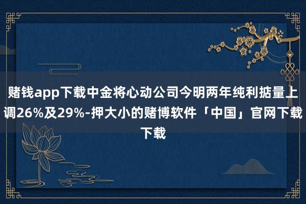 赌钱app下载中金将心动公司今明两年纯利掂量上调26%及29%-押大小的赌博软件「中国」官网下载