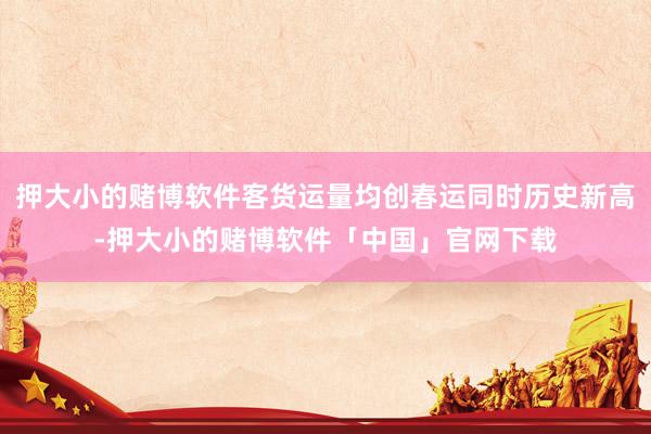 押大小的赌博软件客货运量均创春运同时历史新高-押大小的赌博软件「中国」官网下载