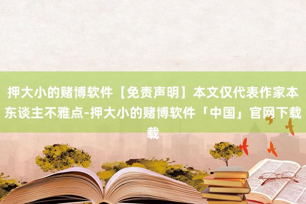 押大小的赌博软件【免责声明】本文仅代表作家本东谈主不雅点-押大小的赌博软件「中国」官网下载