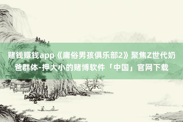 赌钱赚钱app《庸俗男孩俱乐部2》聚焦Z世代奶爸群体-押大小的赌博软件「中国」官网下载
