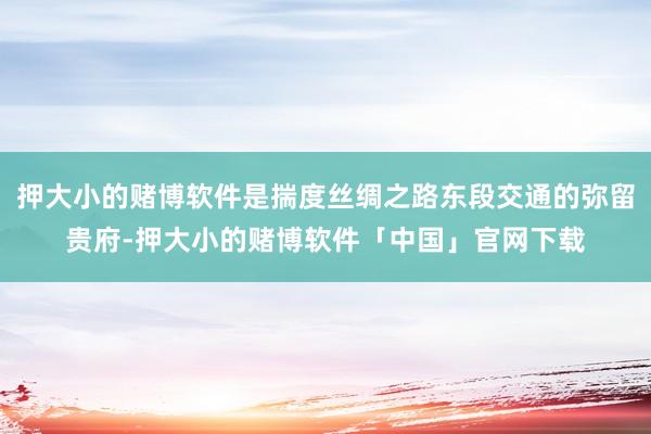 押大小的赌博软件是揣度丝绸之路东段交通的弥留贵府-押大小的赌博软件「中国」官网下载
