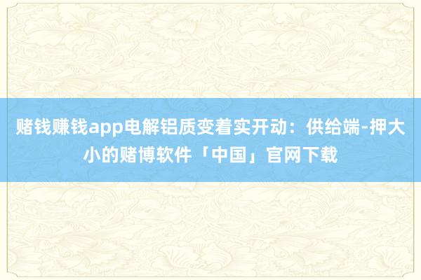 赌钱赚钱app电解铝质变着实开动：供给端-押大小的赌博软件「中国」官网下载