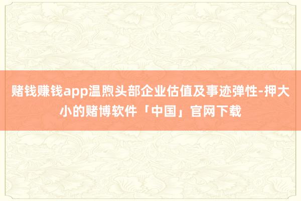 赌钱赚钱app温煦头部企业估值及事迹弹性-押大小的赌博软件「中国」官网下载