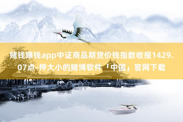 赌钱赚钱app中证商品期货价钱指数收报1429.07点-押大小的赌博软件「中国」官网下载