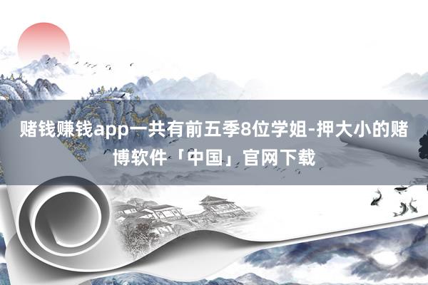 赌钱赚钱app一共有前五季8位学姐-押大小的赌博软件「中国」官网下载