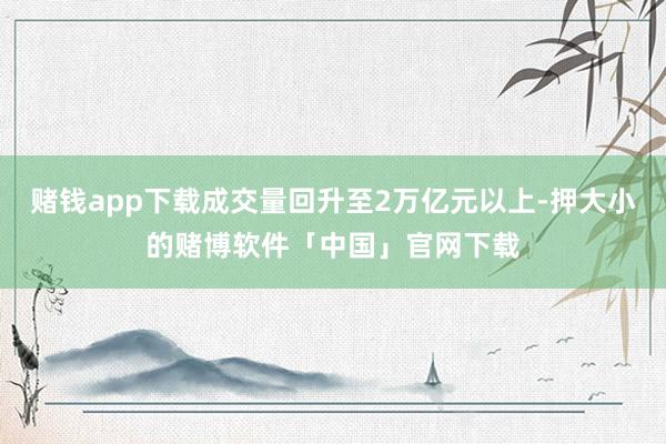 赌钱app下载成交量回升至2万亿元以上-押大小的赌博软件「中国」官网下载