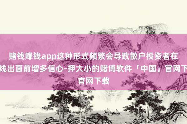 赌钱赚钱app这种形式频繁会导致散户投资者在阳线出面前增多信心-押大小的赌博软件「中国」官网下载