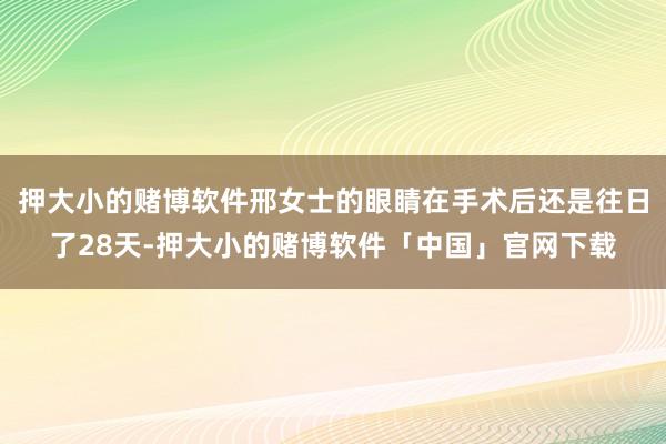 押大小的赌博软件邢女士的眼睛在手术后还是往日了28天-押大小的赌博软件「中国」官网下载