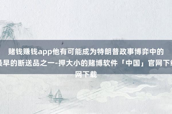 赌钱赚钱app他有可能成为特朗普政事博弈中的最早的断送品之一-押大小的赌博软件「中国」官网下载