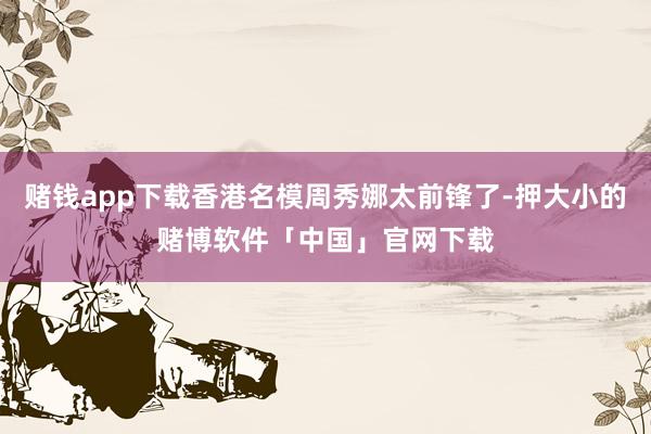 赌钱app下载香港名模周秀娜太前锋了-押大小的赌博软件「中国」官网下载